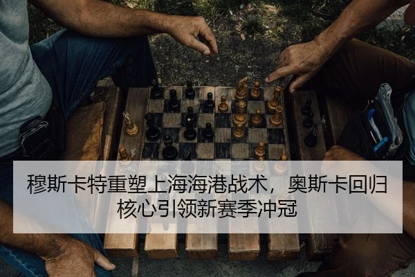 穆斯卡特重塑上海海港战术，奥斯卡回归核心引领新赛季冲冠