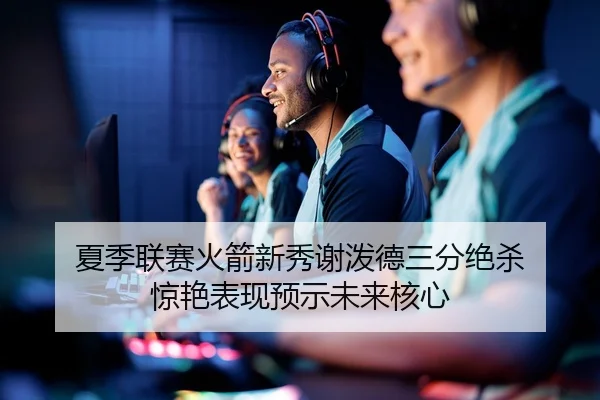 夏季联赛火箭新秀谢泼德三分绝杀 惊艳表现预示未来核心