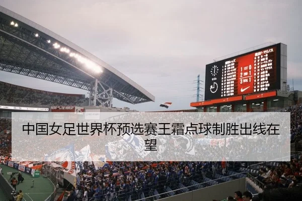 中国女足世界杯预选赛王霜点球制胜出线在望