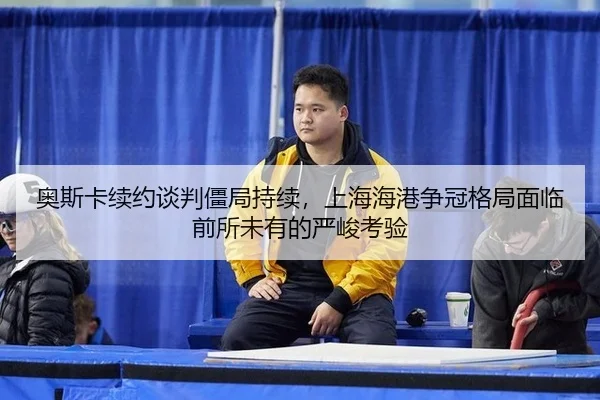 奥斯卡续约谈判僵局持续，上海海港争冠格局面临前所未有的严峻考验